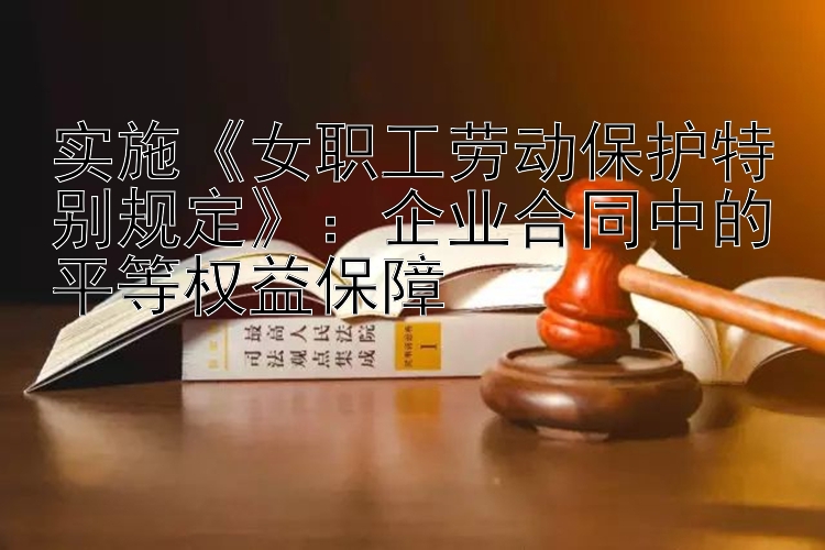 实施《女职工劳动保护特别规定》：企业合同中的平等权益保障