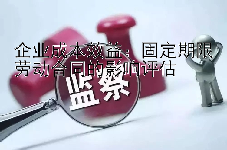 企业成本效益：固定期限劳动合同的影响评估