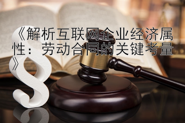 《解析互联网企业经济属性：劳动合同的关键考量》