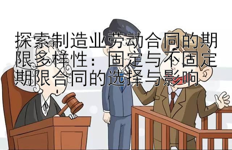 探索制造业劳动合同的期限多样性：固定与不固定期限合同的选择与影响