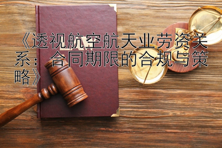 《透视航空航天业劳资关系：合同期限的合规与策略》