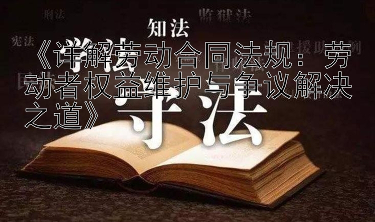 《详解劳动合同法规：劳动者权益维护与争议解决之道》