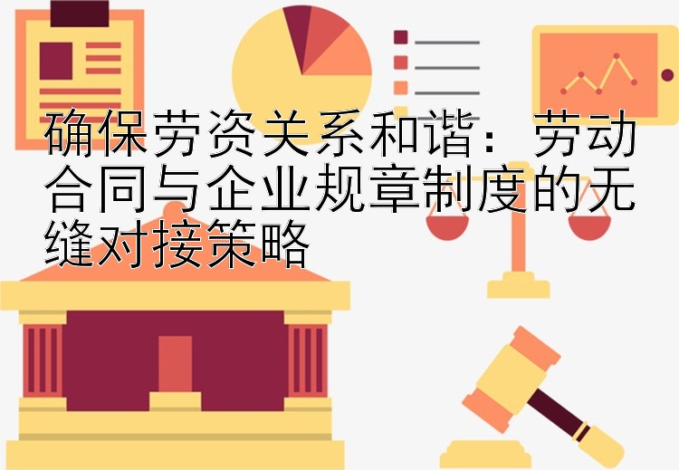 确保劳资关系和谐：劳动合同与企业规章制度的无缝对接策略