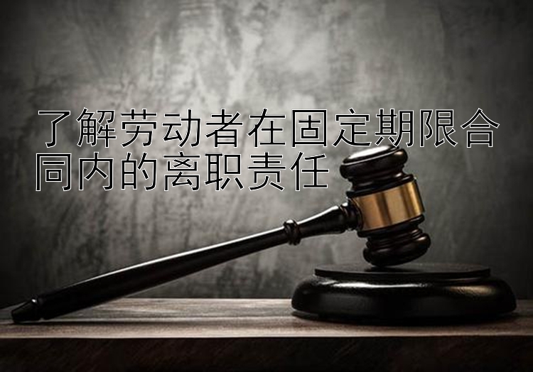 了解劳动者在固定期限合同内的离职责任