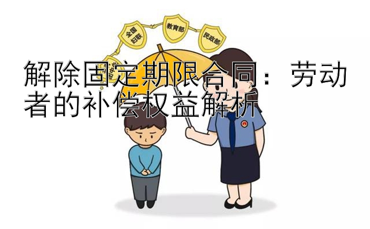 解除固定期限合同：劳动者的补偿权益解析