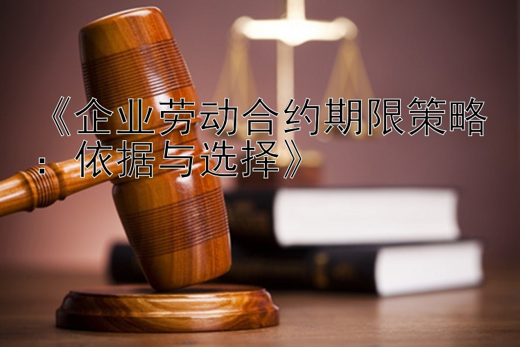 《企业劳动合约期限策略：依据与选择》