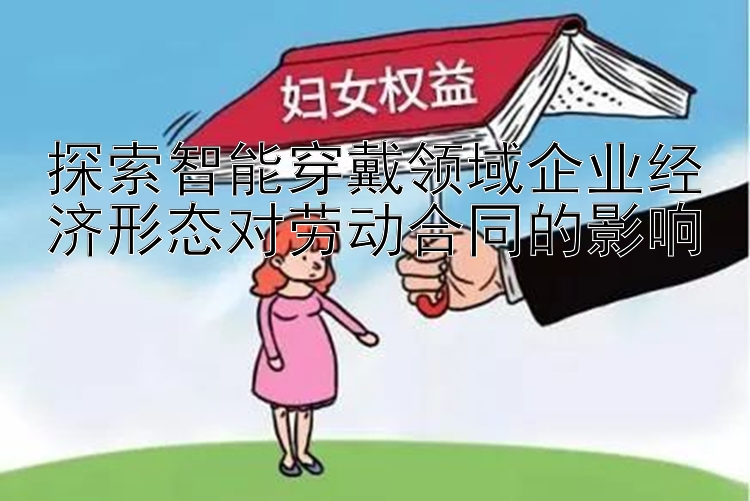 探索智能穿戴领域企业经济形态对劳动合同的影响