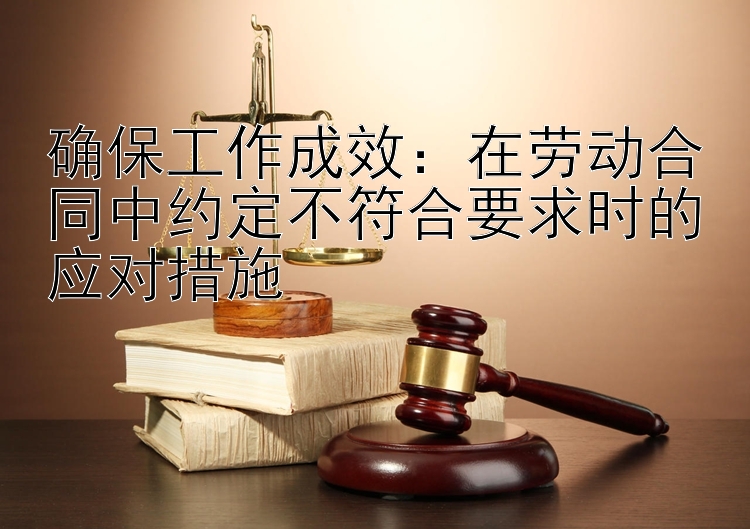 确保工作成效：在劳动合同中约定不符合要求时的应对措施