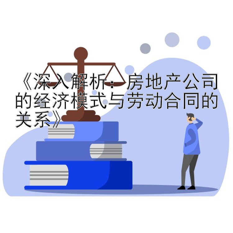 《深入解析：房地产公司的经济模式与劳动合同的关系》