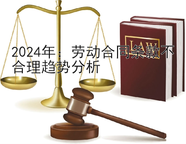 2024年：劳动合同条款不合理趋势分析