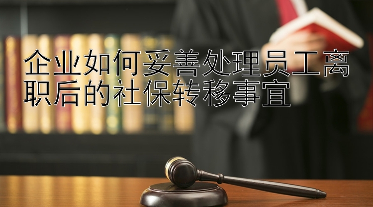 企业如何妥善处理员工离职后的社保转移事宜