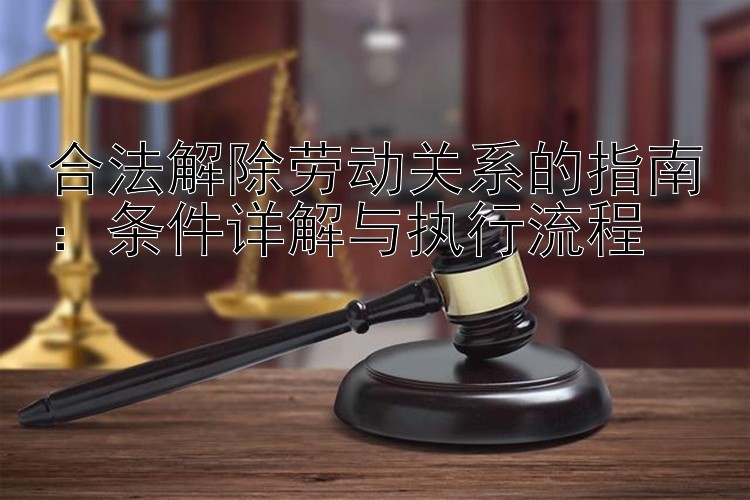 合法解除劳动关系的指南：条件详解与执行流程