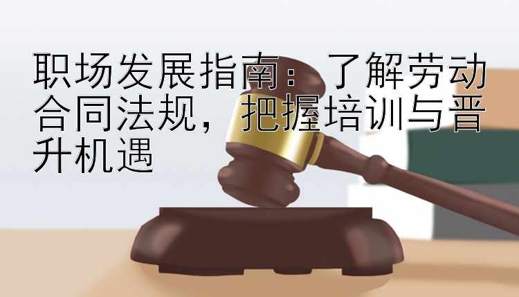 职场发展指南：了解劳动合同法规，把握培训与晋升机遇