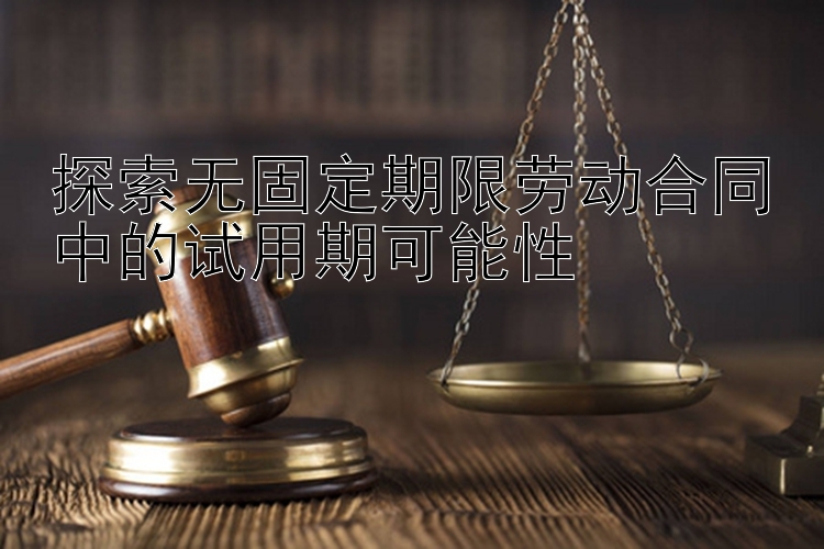 探索无固定期限劳动合同中的试用期可能性