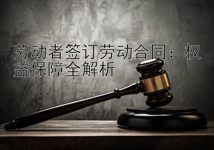 劳动者签订劳动合同：权益保障全解析