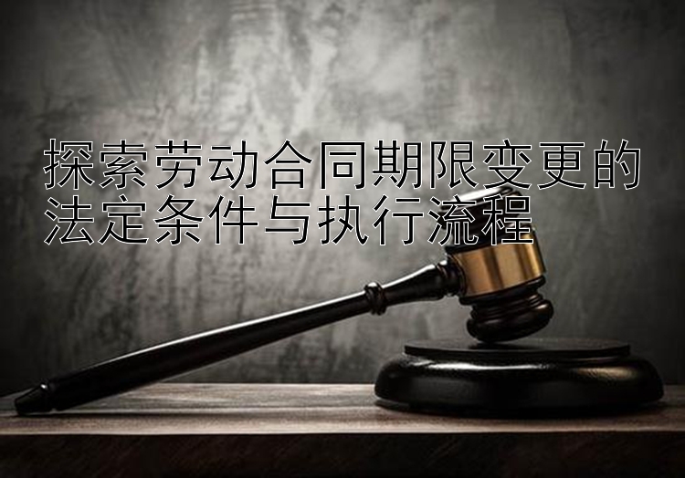 探索劳动合同期限变更的法定条件与执行流程