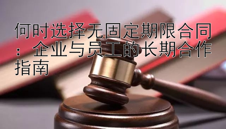 何时选择无固定期限合同：企业与员工的长期合作指南