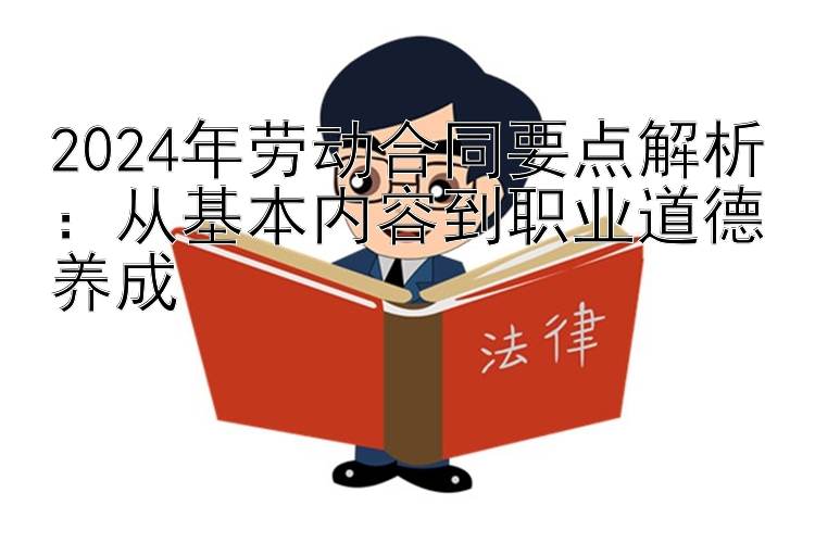 2024年劳动合同要点解析：从基本内容到职业道德养成