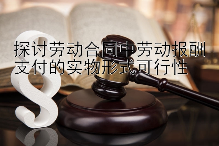 探讨劳动合同中劳动报酬支付的实物形式可行性