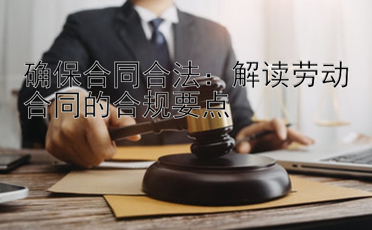 确保合同合法：解读劳动合同的合规要点