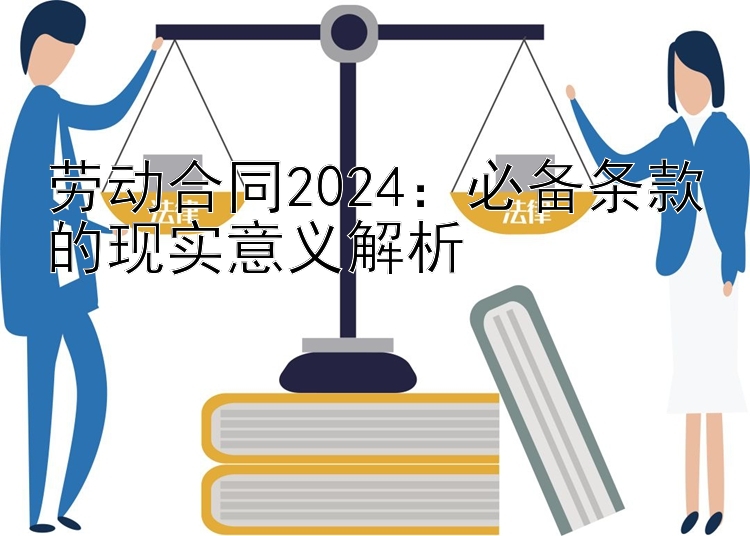 劳动合同2024：必备条款的现实意义解析