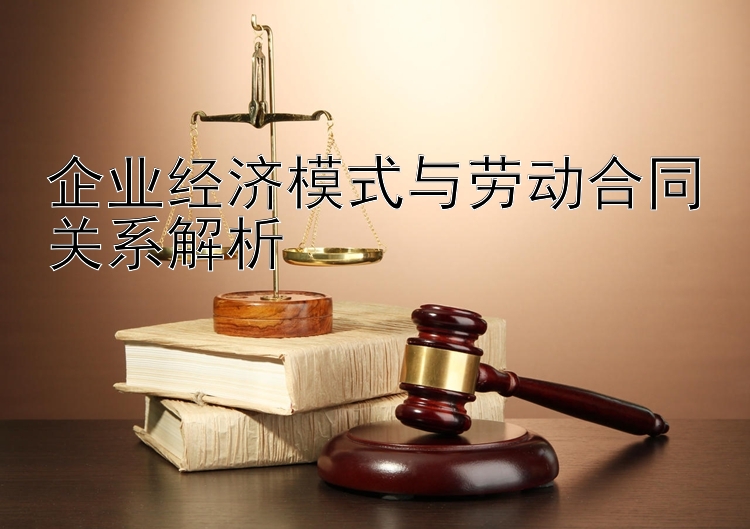 企业经济模式与劳动合同关系解析