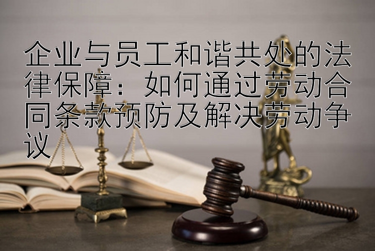 企业与员工和谐共处的法律保障：如何通过劳动合同条款预防及解决劳动争议