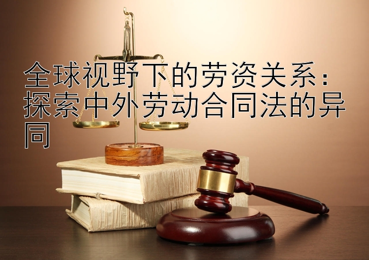 全球视野下的劳资关系：探索中外劳动合同法的异同