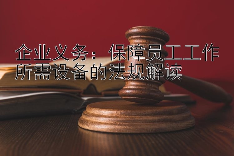 企业义务：保障员工工作所需设备的法规解读