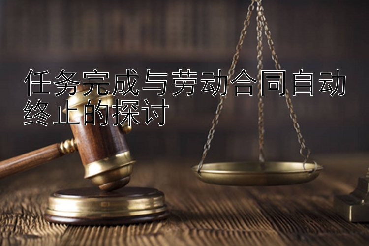 任务完成与劳动合同自动终止的探讨