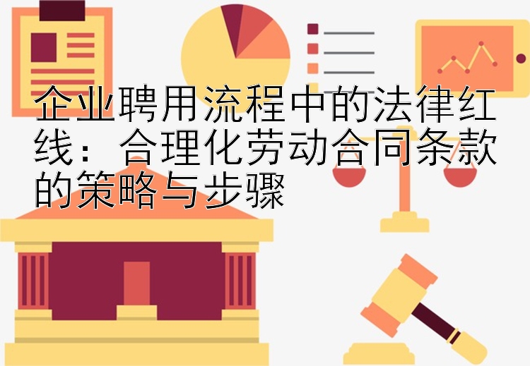 企业聘用流程中的法律红线：合理化劳动合同条款的策略与步骤