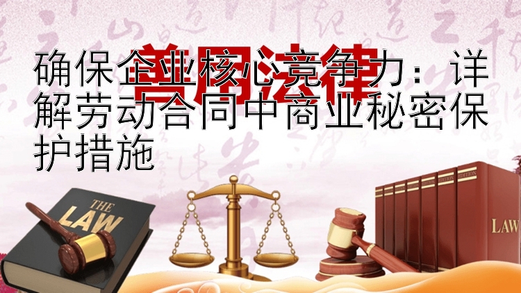 确保企业核心竞争力：详解劳动合同中商业秘密保护措施