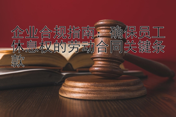 企业合规指南：确保员工休息权的劳动合同关键条款