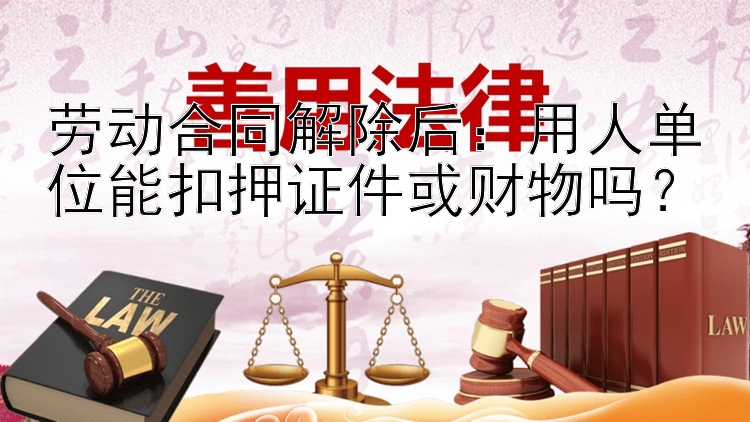 劳动合同解除后：用人单位能扣押证件或财物吗？