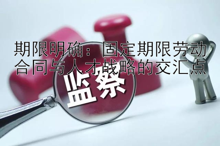 期限明确：固定期限劳动合同与人才战略的交汇点