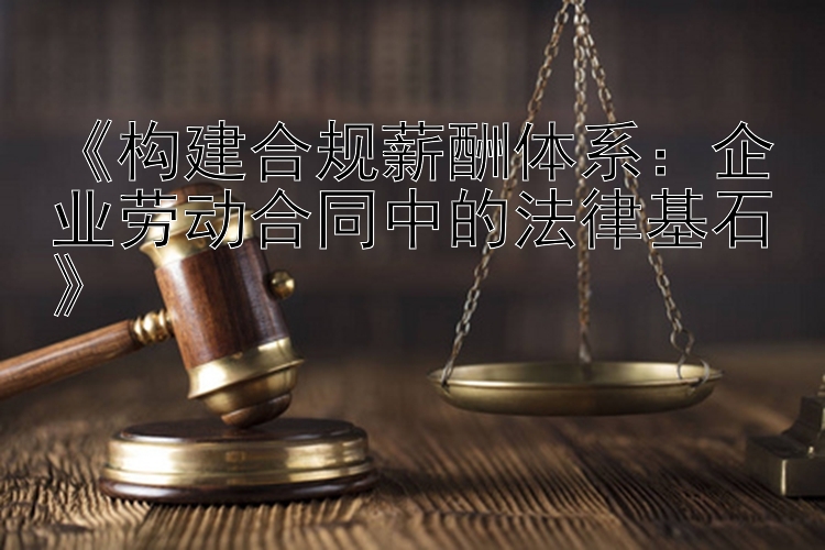 《构建合规薪酬体系：企业劳动合同中的法律基石》