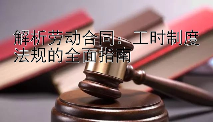 解析劳动合同：工时制度法规的全面指南