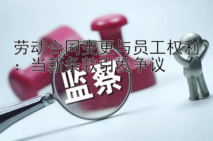 劳动合同变更与员工权利：当新条款引发争议