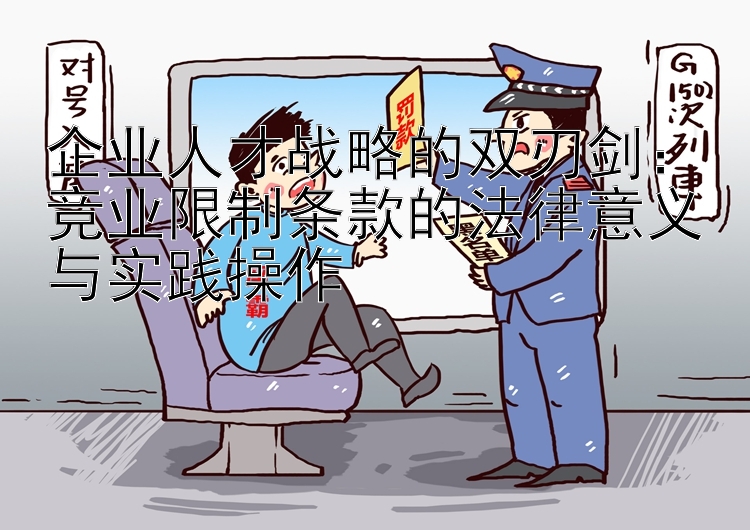 企业人才战略的双刃剑：竞业限制条款的法律意义与实践操作