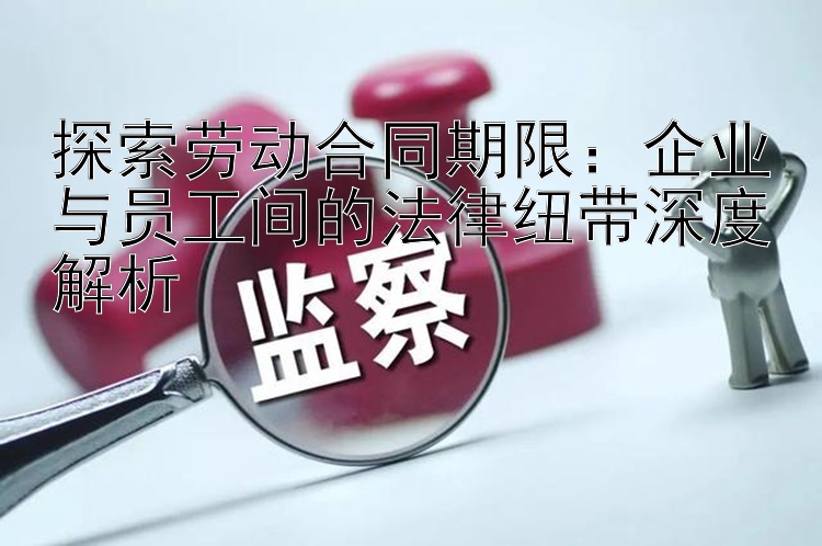 探索劳动合同期限：企业与员工间的法律纽带深度解析