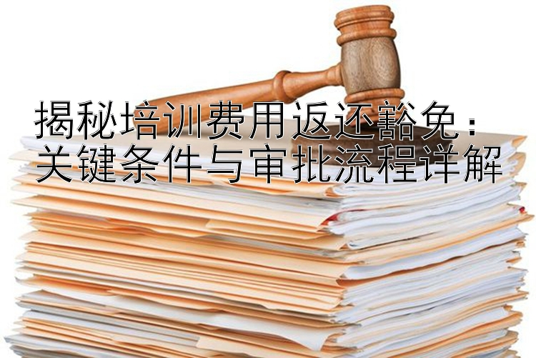 揭秘培训费用返还豁免：关键条件与审批流程详解