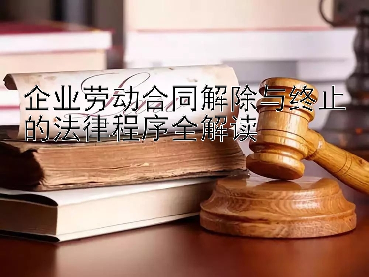 企业劳动合同解除与终止的法律程序全解读