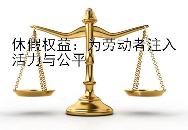 休假权益：为劳动者注入活力与公平