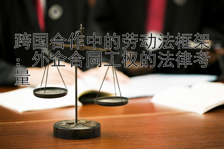 跨国合作中的劳动法框架：外企合同工权的法律考量