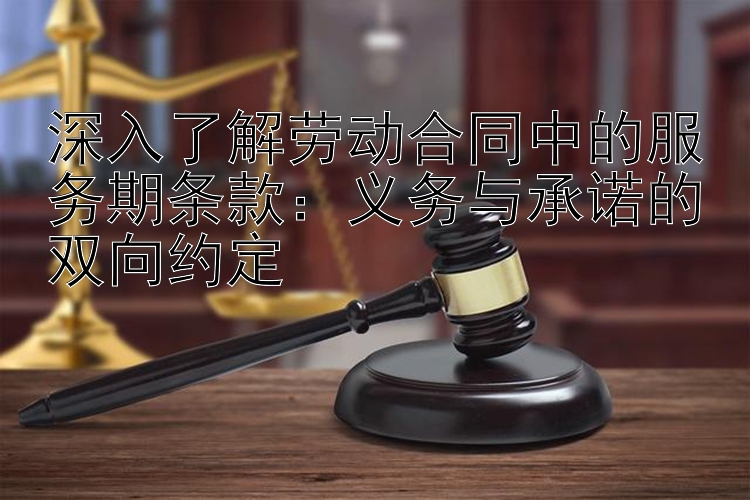 深入了解劳动合同中的服务期条款：义务与承诺的双向约定