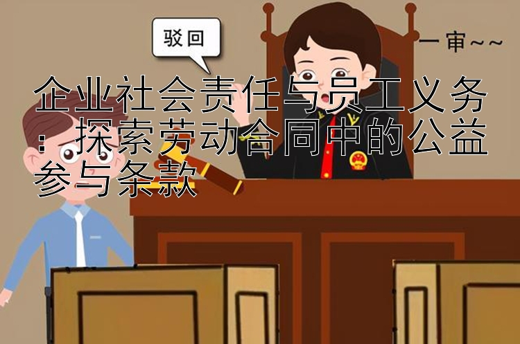 企业社会责任与员工义务：探索劳动合同中的公益参与条款