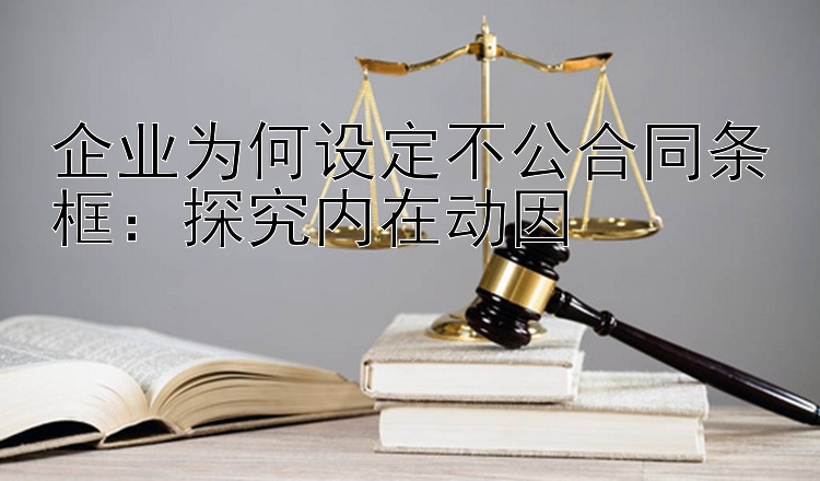 企业为何设定不公合同条框：探究内在动因