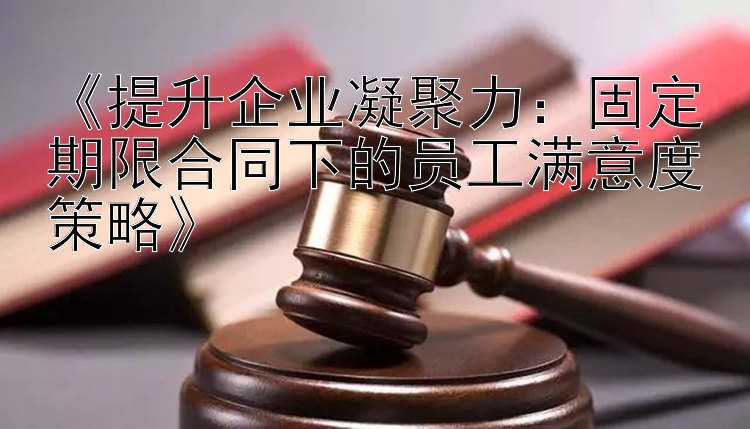 《提升企业凝聚力：固定期限合同下的员工满意度策略》