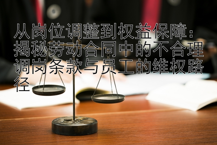 从岗位调整到权益保障：揭秘劳动合同中的不合理调岗条款与员工的维权路径