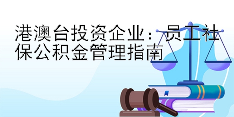 港澳台投资企业：员工社保公积金管理指南